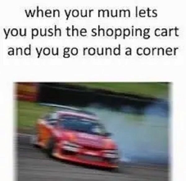 shopping cart meme - when your mum lets you push the shopping cart and you go round a corner