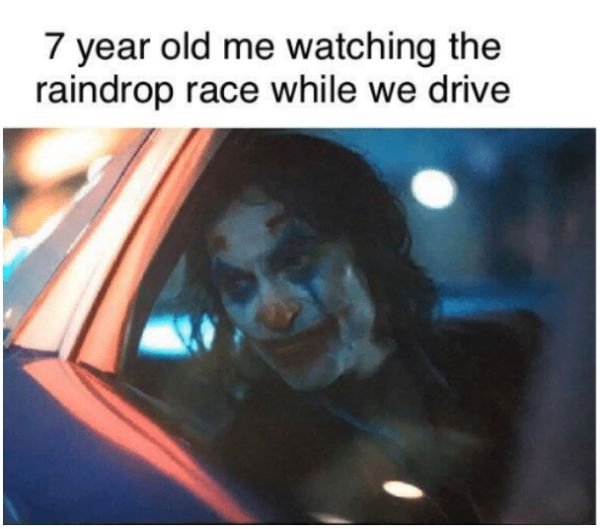 joker meme car - 7 year old me watching the raindrop race while we drive