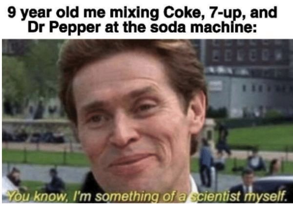 norman osborn - 9 year old me mixing Coke, 7up, and Dr Pepper at the soda machine You know, I'm something of a scientist myself.