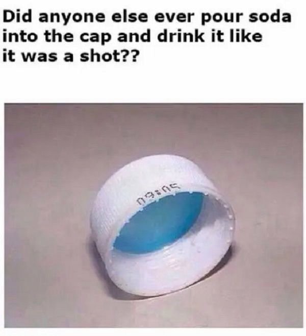 material - Did anyone else ever pour soda into the cap and drink it it was a shot?? nines