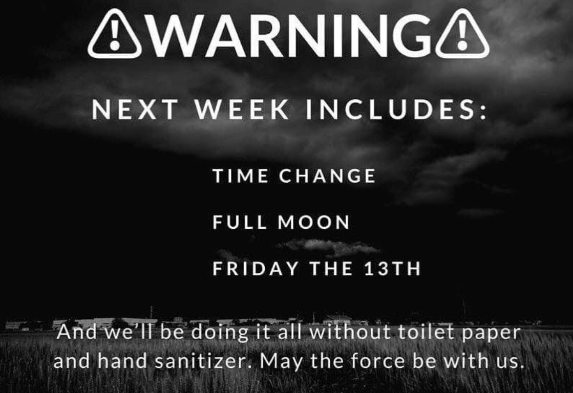hammersmith - Awarninga Next Week Includes Time Change Full Moon Friday The 13TH And we'll be doing it all without toilet paper and hand sanitizer. May the force be with us.
