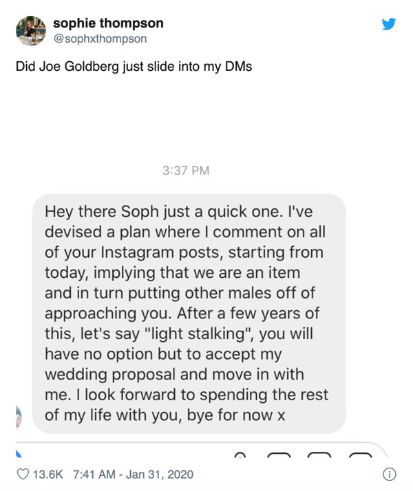 screenshot - sophie thompson Did Joe Goldberg just slide into my DMs Hey there Soph just a quick one. I've devised a plan where I comment on all of your Instagram posts, starting from today, implying that we are an item and in turn putting other males off