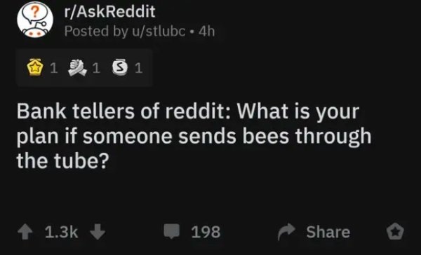 did you say - rAskReddit Posted by ustlubc. 4h 1 3.1 3 1 Bank tellers of reddit What is your plan if someone sends bees through the tube? 198 o