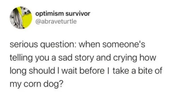 quotes - optimism survivor serious question when someone's telling you a sad story and crying how long should I wait before I take a bite of my corn dog?