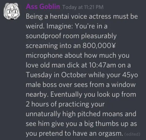 atmosphere - Ass Goblin Today at Being a hentai voice actress must be weird. Imagine You're in a soundproof room pleasurably screaming into an 800,000 microphone about how much you love old man dick at am on a Tuesday in October while your 45yo male boss 