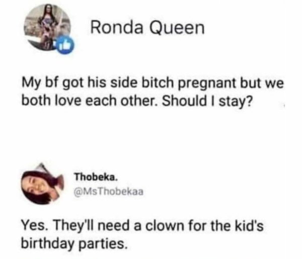 diagram - Ronda Queen My bf got his side bitch pregnant but we both love each other. Should I stay? Thobeka. Yes. They'll need a clown for the kid's birthday parties.