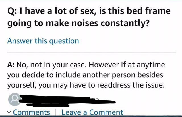 my feelings for you - Q I have a lot of sex, is this bed frame going to make noises constantly? Answer this question A No, not in your case. However If at anytime you decide to include another person besides yourself, you may have to readdress the issue. 