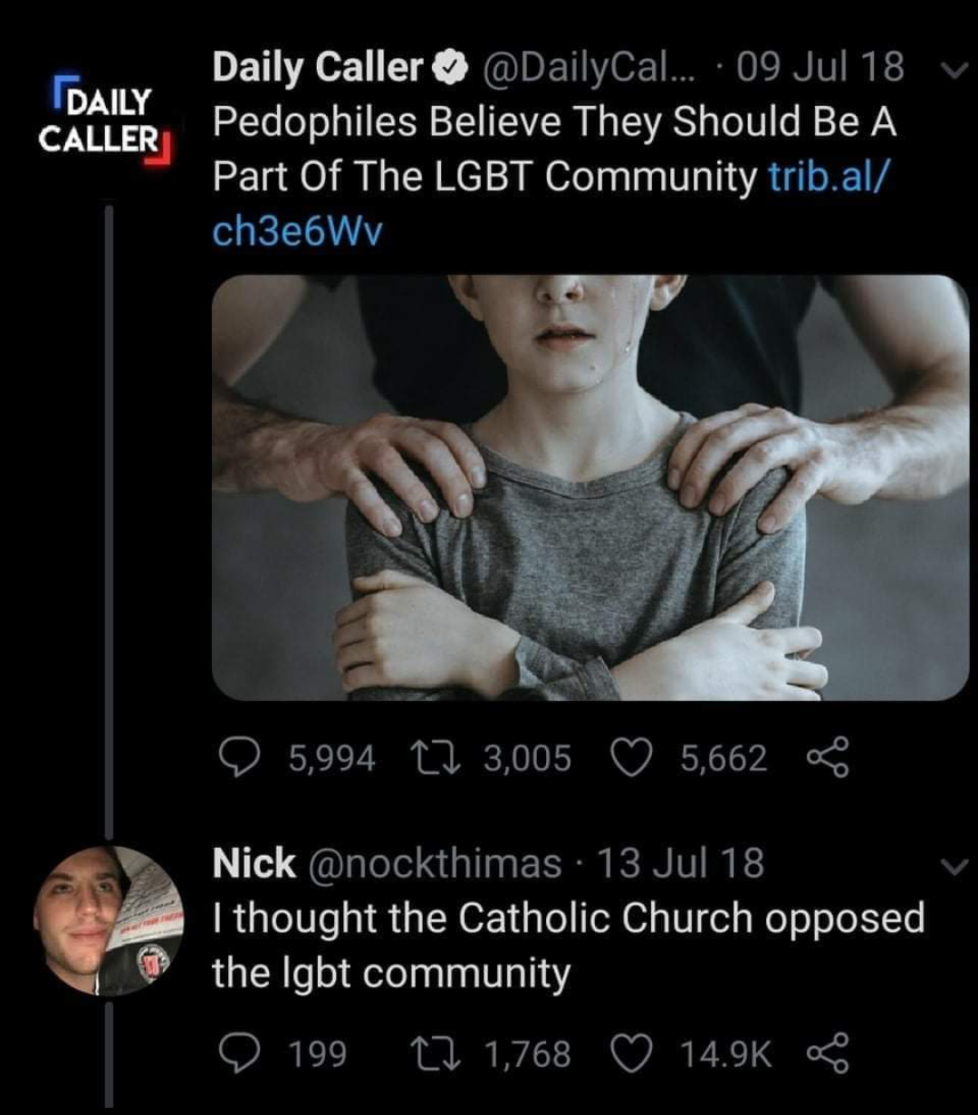 LGBT - Daily Caller Daily Caller ... 09 Jul 18 Pedophiles Believe They Should Be A, Part Of The Lgbt Community trib.al ch3e6Wv 5,994 Lj 3,005 5,662 Nick 13 Jul 18 I thought the Catholic Church opposed the lgbt community 199 12 1,768