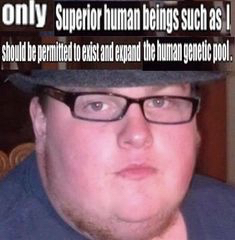 fedora neckbeard beta male - only Superior human beings such as ! should be permited to exist and expand the human genetic pool.