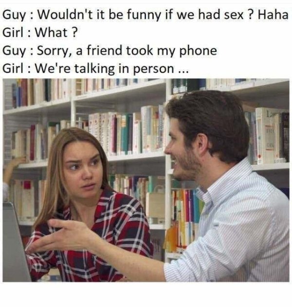 wouldn t it be funny if we had sex - Guy Wouldn't it be funny if we had sex ? Haha Girl What? Guy Sorry, a friend took my phone Girl We're talking in person ... Piete
