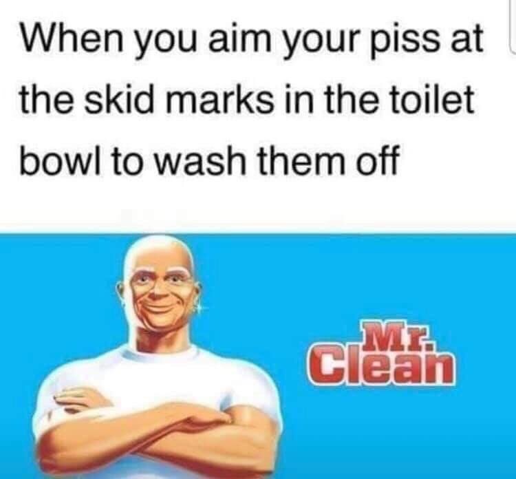 mr clean - When you aim your piss at the skid marks in the toilet bowl to wash them off Mi Clean
