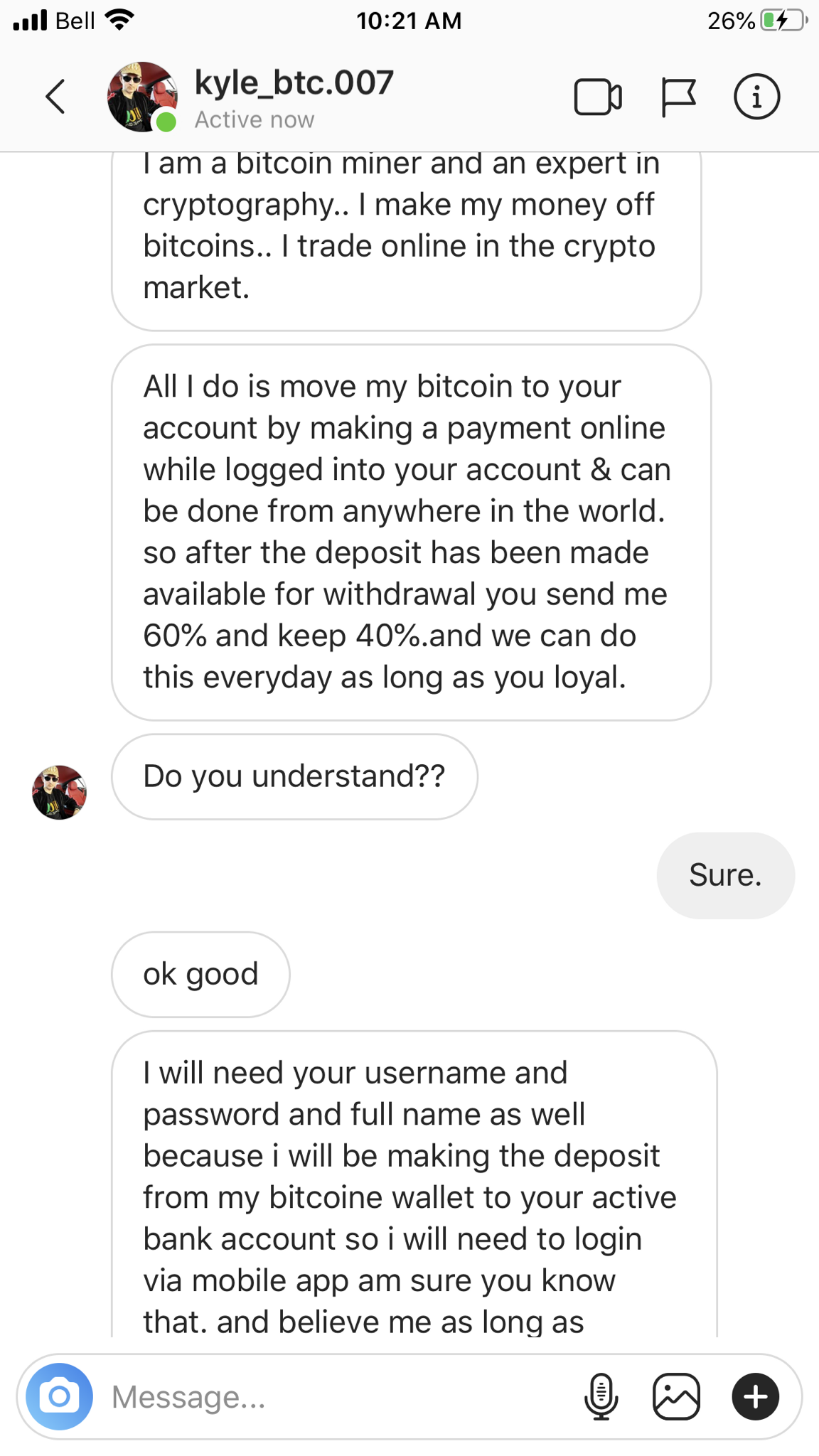 screenshot - il Bell 26% kyle_btc.007 Active now I am a bitcoin miner and an expert in cryptography.. I make my money off bitcoins.. I trade online in the crypto market. All I do is move my bitcoin to your account by making a payment online while logged i