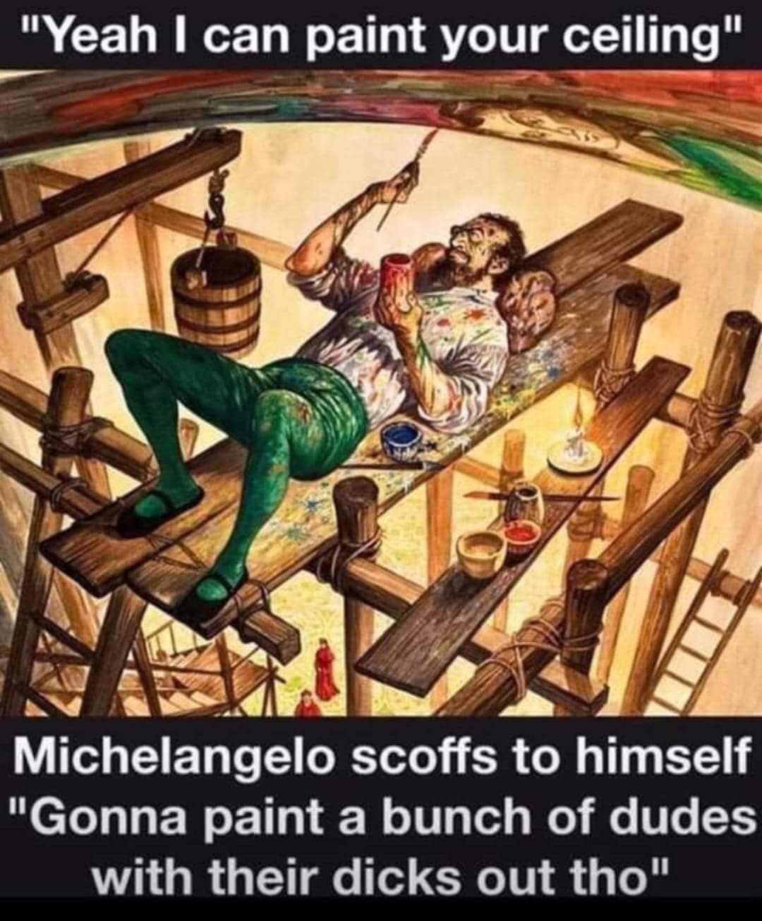 michelangelo painted the sistine chapel - "Yeah I can paint your ceiling" Michelangelo scoffs to himself "Gonna paint a bunch of dudes with their dicks out tho"