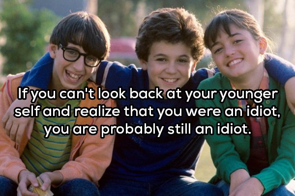 wonder years - If you can't look back at your younger self and realize that you were an idiot, you are probably still an idiot.