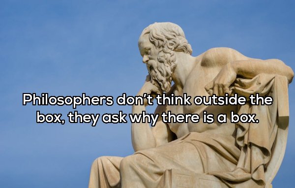 Philosophers don't think outside the box, they ask why there is a box.