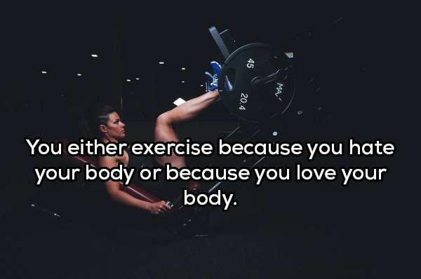 darkness - 45 Ma 20.4 You either exercise because you hate your body or because you love your body.