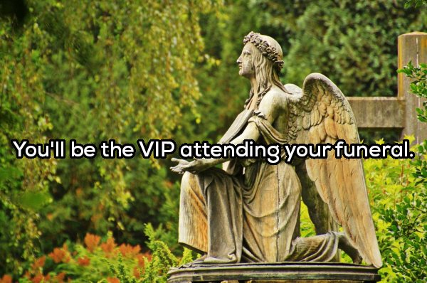193 You'll be the Vip attending your funeral.