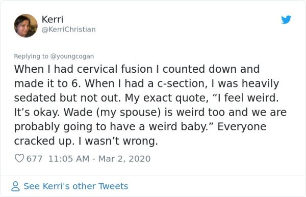 reddit relationships funny - Kerri When I had cervical fusion I counted down and made it to 6. When I had a csection, I was heavily sedated but not out. My exact quote, "I feel weird. It's okay. Wade my spouse is weird too and we are probably going to hav