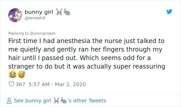 ya own - bunny girl First time I had anesthesia the nurse just talked to me quietly and gently ran her fingers through my hair until I passed out. Which seems odd for a stranger to do but it was actually super reassuring 367 8 See bunny girl 's other Twee