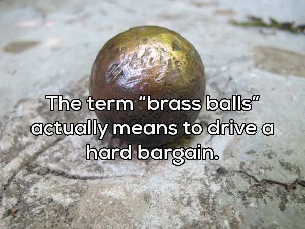 sphere - The term "brass balls" actually means to drive a hard bargain.