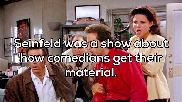 Seinfeld was a show about Thow comedians get their material.