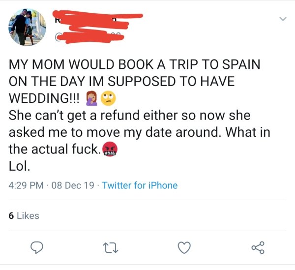 document - My Mom Would Book A Trip To Spain On The Day Im Supposed To Have Wedding!!! 29 She can't get a refund either so now she asked me to move my date around. What in the actual fuck.be Lol. 08 Dec 19. Twitter for iPhone 6
