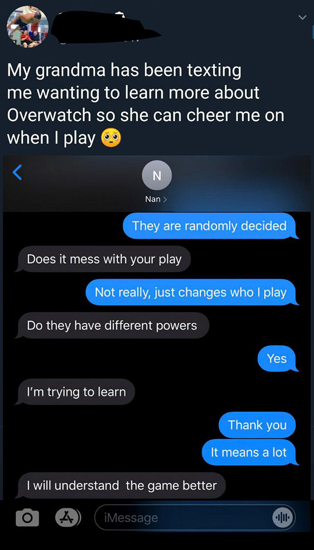 screenshot - My grandma has been texting me wanting to learn more about Overwatch so she can cheer me on when I play N Nan > They are randomly decided Does it mess with your play Not really, just changes who I play Do they have different powers Yes I'm tr