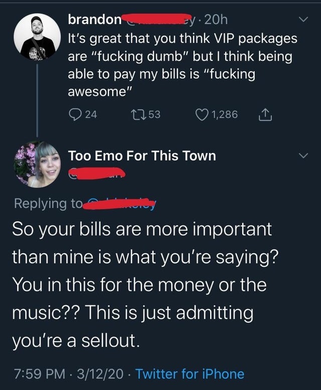 screenshot - brandon cy20h It's great that you think Vip packages are "fucking dumb" but I think being able to pay my bills is "fucking awesome" 24 1253 1,286 Too Emo For This Town city So your bills are more important than mine is what you're saying? You