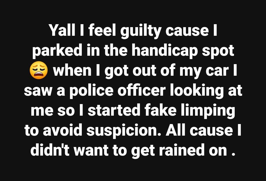 strong people suffer - Yall I feel guilty cause | parked in the handicap spot when I got out of my car saw a police officer looking at me so I started fake limping to avoid suspicion. All cause | didn't want to get rained on.