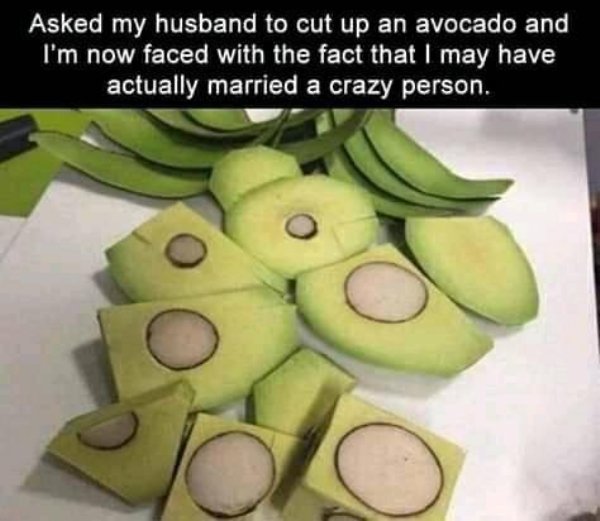 cut avocado meme - Asked my husband to cut up an avocado and I'm now faced with the fact that I may have actually married a crazy person.