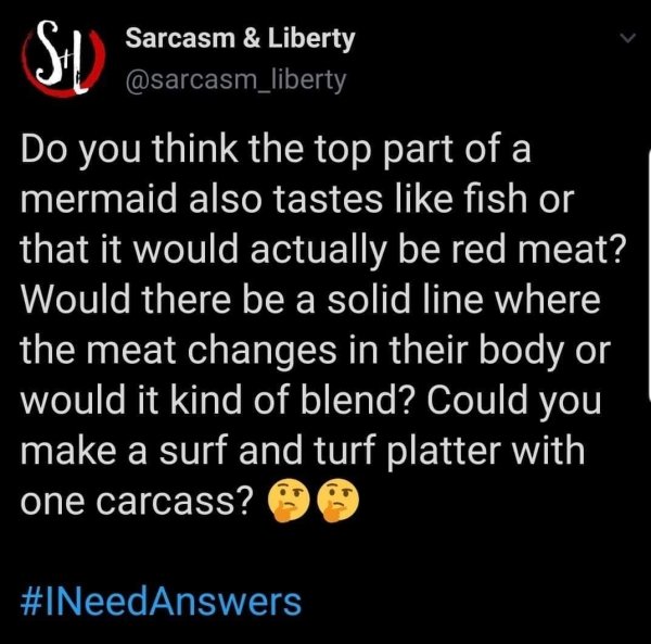 home made - Sarcasm & Liberty 'Do you think the top part of a mermaid also tastes fish or that it would actually be red meat? Would there be a solid line where the meat changes in their body or would it kind of blend? Could you make a surf and turf platte