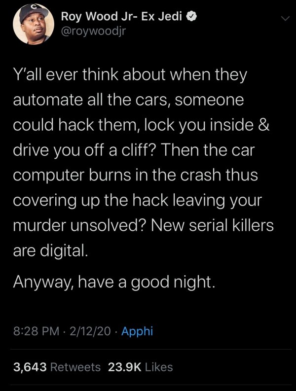 screenshot - Roy Wood JrEx Jedi Y'all ever think about when they automate all the cars, someone could hack them, lock you inside & drive you off a cliff? Then the car computer burns in the crash thus covering up the hack leaving your murder unsolved? New 