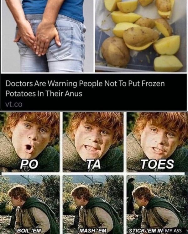 lord of the rings potatoes - Doctors Are Warning People Not To Put Frozen Potatoes In Their Anus vt.co Po Toes Boil 'Em Mash 'Em Stick 'Em In My Ass