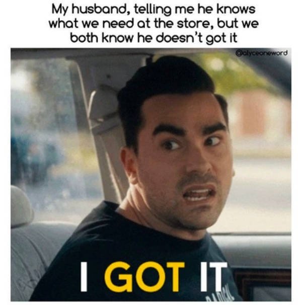 married life memes - My husband, telling me he knows what we need at the store, but we both know he doesn't got it Qalyceoneword I Got It