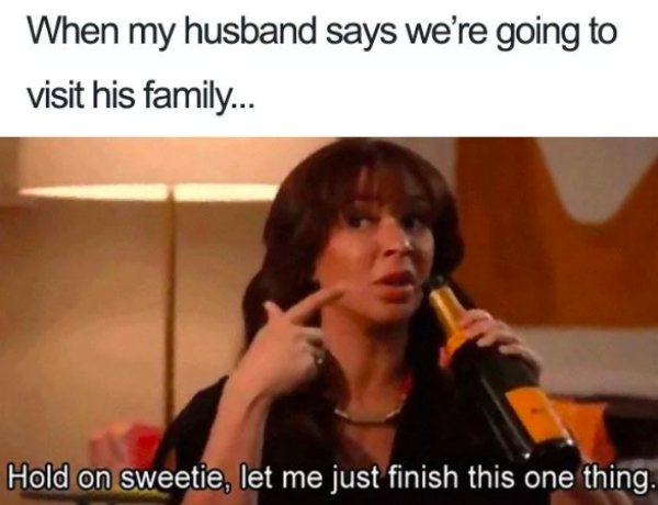 funny marriage memes - When my husband says we're going to visit his family... Hold on sweetie, let me just finish this one thing.