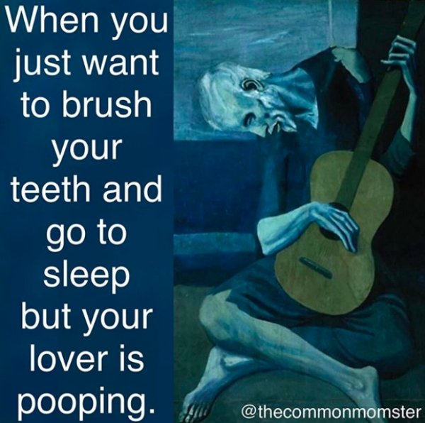 pablo picasso - When you just want to brush your teeth and go to sleep but your lover is pooping.