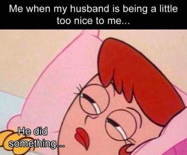 your husband is being too nice meme - Me when my husband is being a little too nice to me... He did something...
