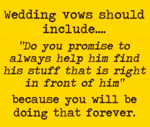 quotes - Wedding vows should include.... "Do you promise to always help him find his stuff that is right in front of him" because you will be doing that forever.