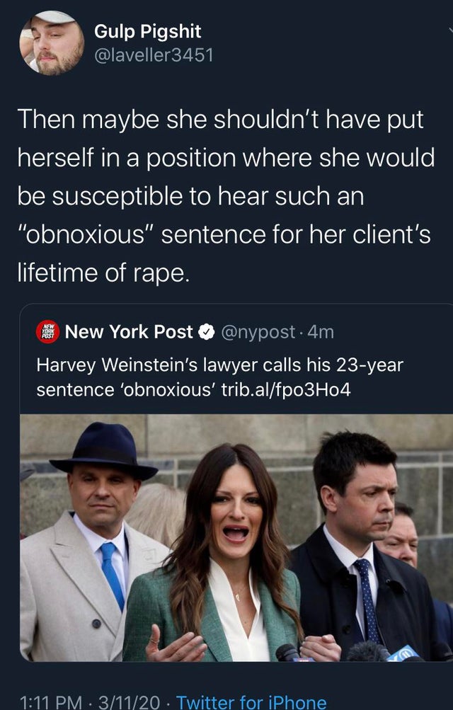 conversation - Gulp Pigshit Then maybe she shouldn't have put herself in a position where she would be susceptible to hear such an "obnoxious" sentence for her client's lifetime of rape. en New York Post 4m Harvey Weinstein's lawyer calls his 23year sente
