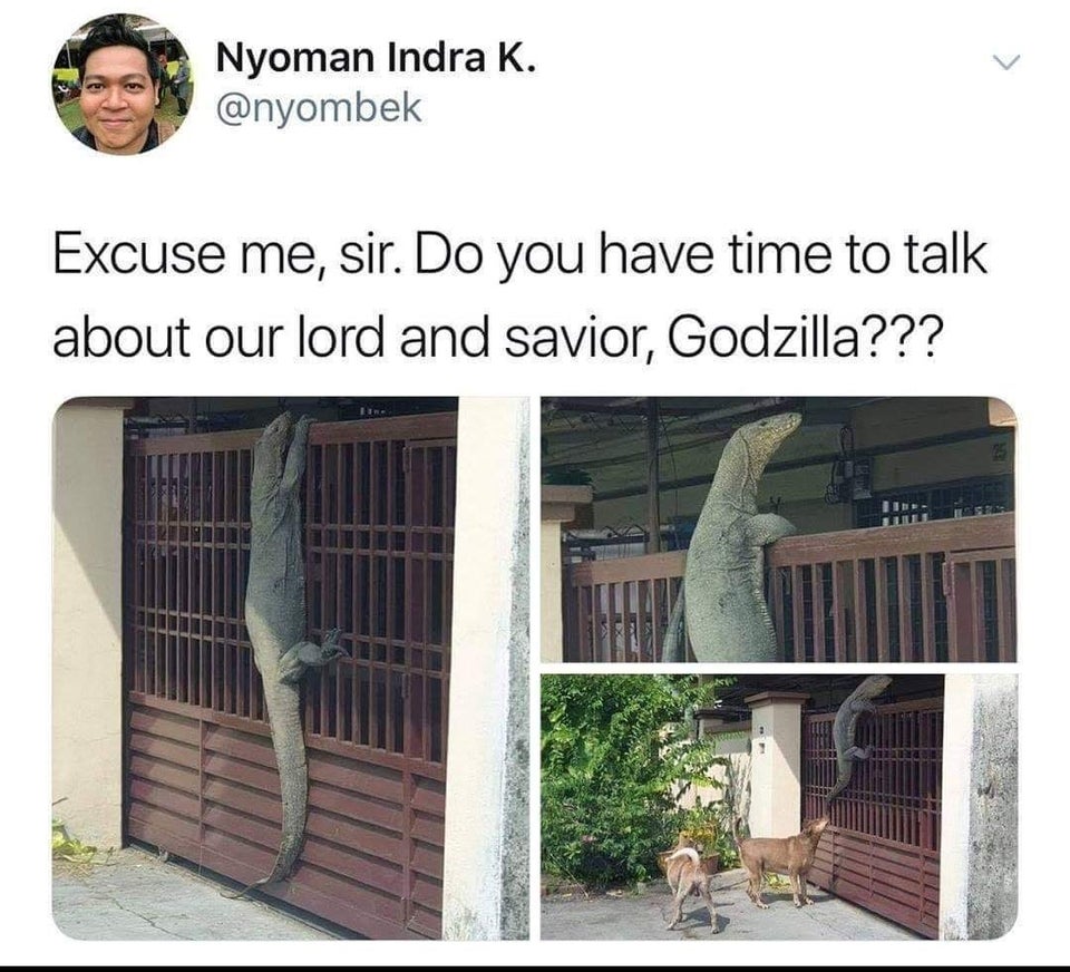 godzilla have you met my lord and savior - Nyoman Indra K. Excuse me, sir. Do you have time to talk about our lord and savior, Godzilla???