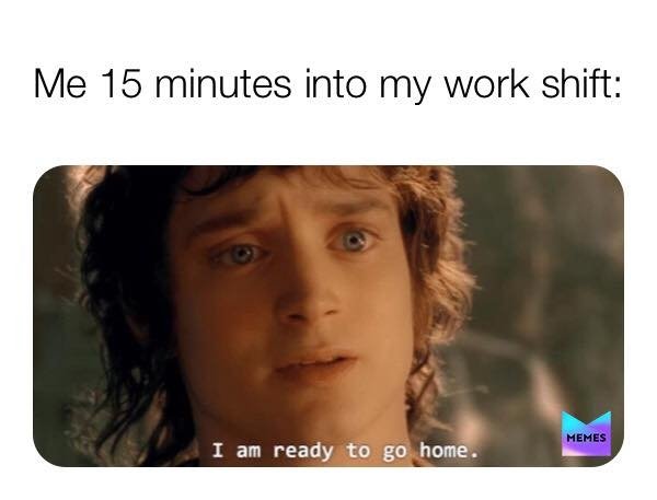 The Lord of the Rings: The Fellowship of the Ring - Me 15 minutes into my work shift Memes I am ready to go home.