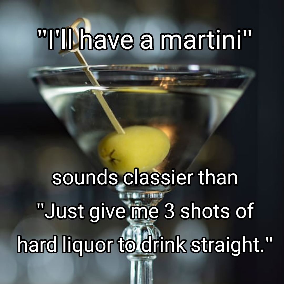 martini - "Tilhave a martini" sounds classier than "Just give me 3 shots of hard liquor to drink straight."