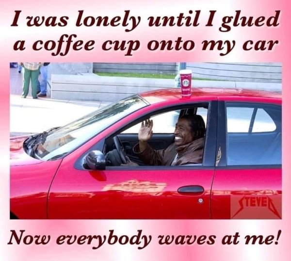 starbucks - I was lonely until I glued a coffee cup onto my car Teven Now everybody waves at me!
