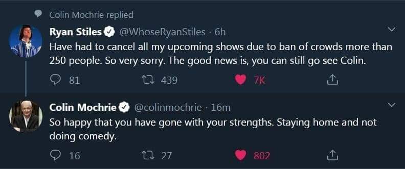screenshot - Colin Mochrie replied Ryan Stiles . 6h Have had to cancel all my upcoming shows due to ban of crowds more than 250 people. So very sorry. The good news is, you can still go see Colin. 81 12 Colin Mochrie . 16m So happy that you have gone with