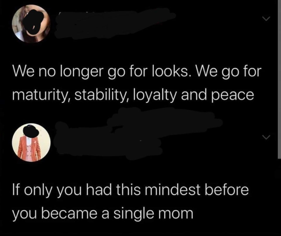 darkness - We no longer go for looks. We go for maturity, stability, loyalty and peace If only you had this mindest before you became a single mom
