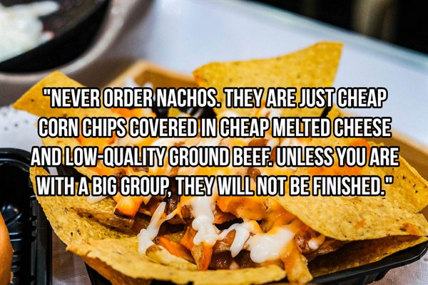 junk food - "Never Order Nachos. They Are Just Cheap Corn Chips Covered In Cheap Melted Cheese And LowQuality Ground Beef. Unless You Are With Abic Group, They Will Not Be Finished."