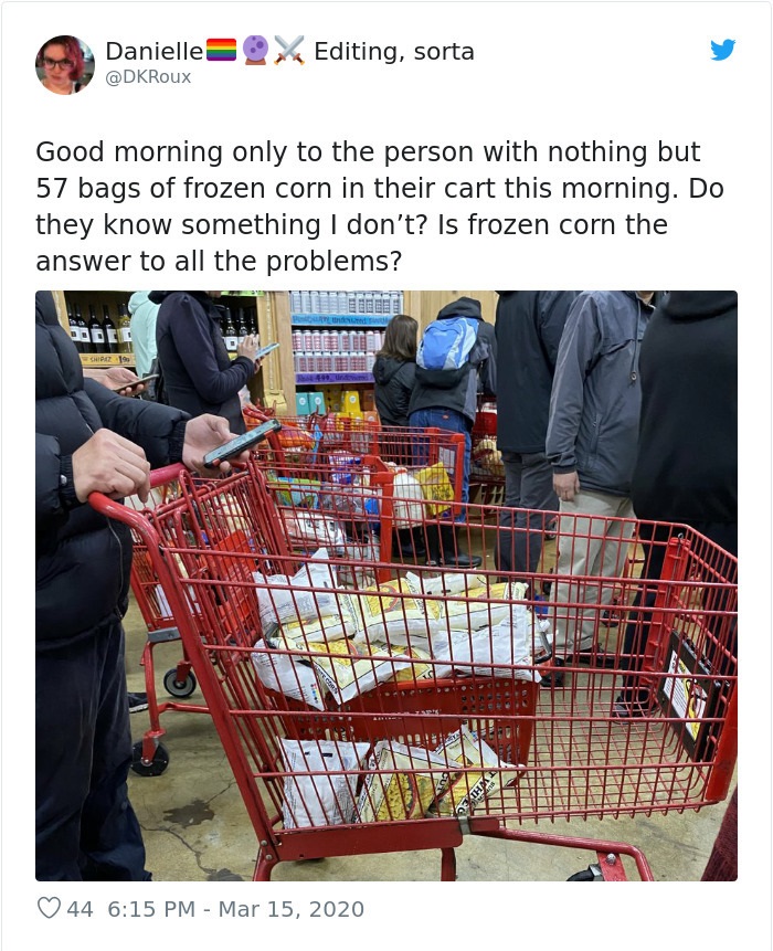 shopping cart - Danielle X Editing, sorta Good morning only to the person with nothing but 57 bags of frozen corn in their cart this morning. Do they know something I don't? Is frozen corn the answer to all the problems? Del Chipat 19 44