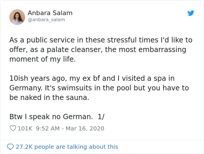 document - Anbara Salam As a public service in these stressful times I'd to offer, as a palate cleanser, the most embarrassing moment of my life. 10ish years ago, my ex bf and I visited a spa in Germany. It's swimsuits in the pool but you have to be naked