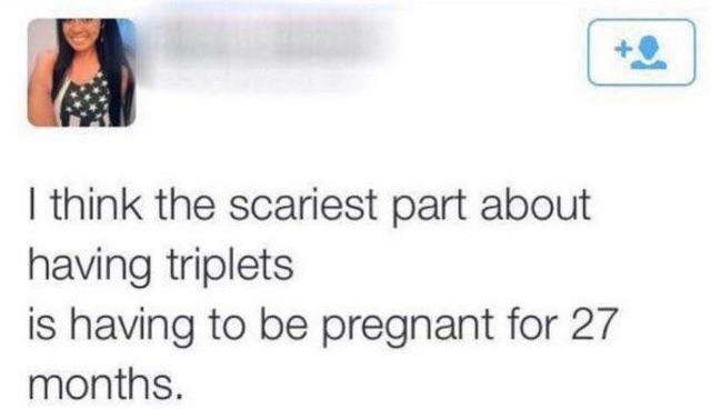 arm - I think the scariest part about having triplets is having to be pregnant for 27 months.