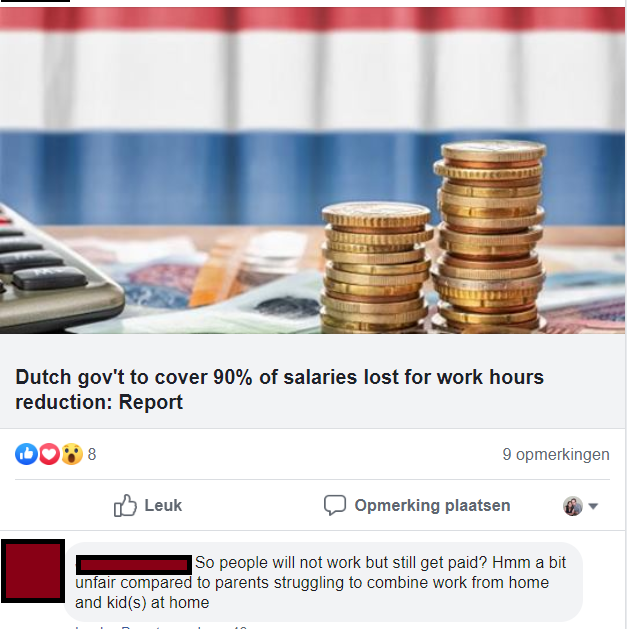 Dutch gov't to cover 90% of salaries lost for work hours reduction Report D038 9 opmerkingen Leuk Opmerking plaatsen So people will not work but still get paid? Hmm a bit unfair compared to parents struggling to combine work from home and kids at home